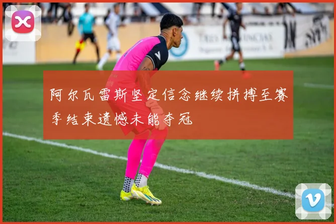 阿尔瓦雷斯坚定信念继续拼搏至赛季结束遗憾未能夺冠
