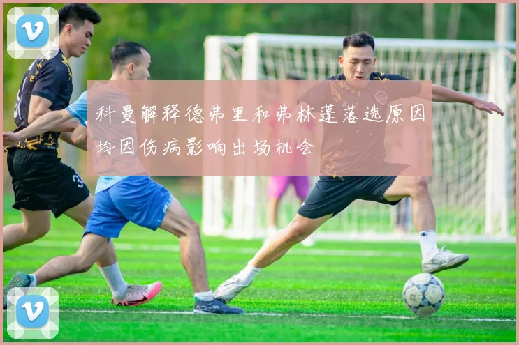 科曼解释德弗里和弗林蓬落选原因均因伤病影响出场机会