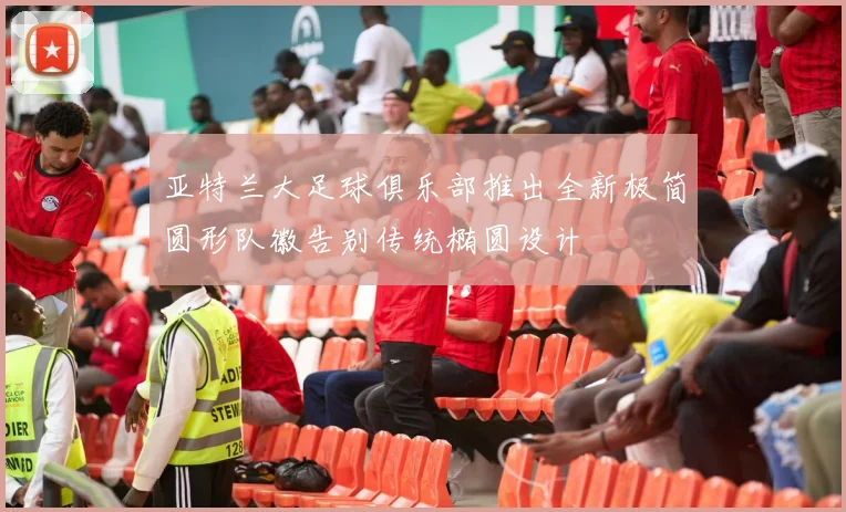 亚特兰大足球俱乐部推出全新极简圆形队徽告别传统椭圆设计