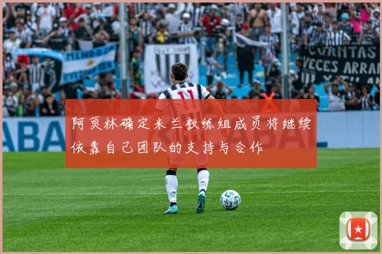 阿莫林确定米兰教练组成员将继续依靠自己团队的支持与合作