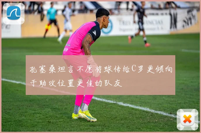 孔塞桑坦言不愿将球传给C罗更倾向于助攻位置更佳的队友