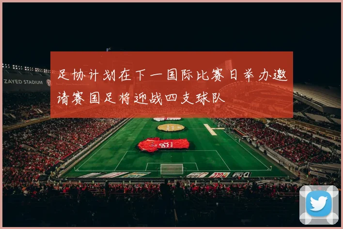 足协计划在下一国际比赛日举办邀请赛国足将迎战四支球队