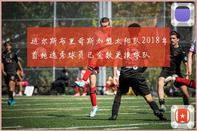 迈尔斯布里奇斯加盟太阳队2018年首轮选秀球员已全数更换球队