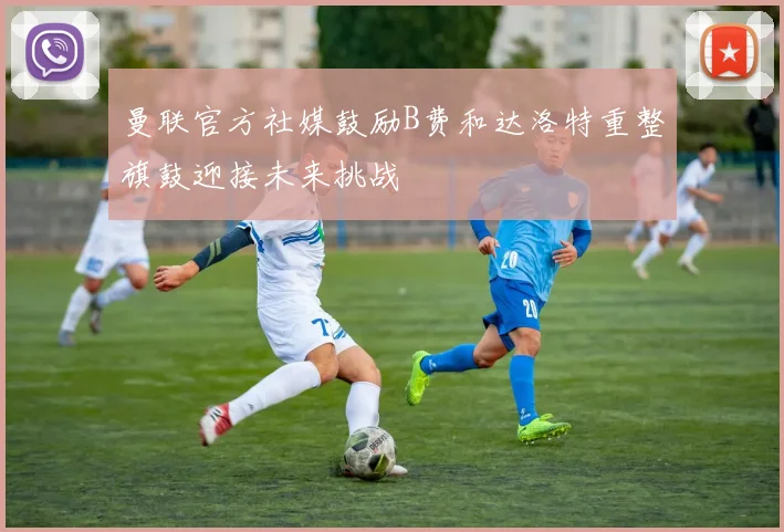 曼联官方社媒鼓励B费和达洛特重整旗鼓迎接未来挑战