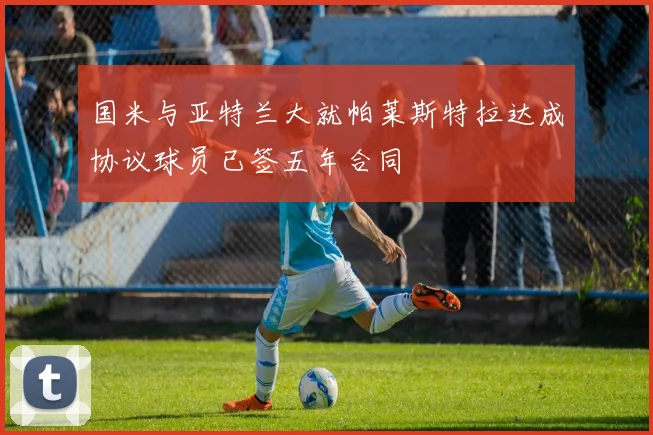 国米与亚特兰大就帕莱斯特拉达成协议球员已签五年合同