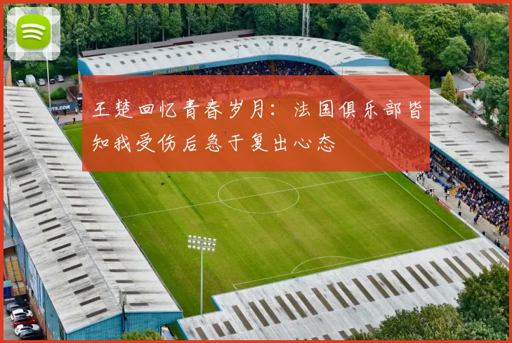王楚回忆青春岁月：法国俱乐部皆知我受伤后急于复出心态