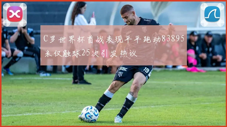 C罗世界杯首战表现平平跑动83895米仅触球25次引发热议