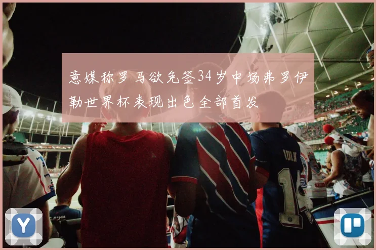 意媒称罗马欲免签34岁中场弗罗伊勒世界杯表现出色全部首发