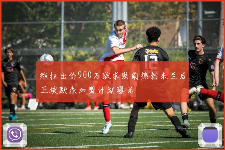 维拉出价900万欧求购前热刺米兰后卫埃默森加盟计划曝光