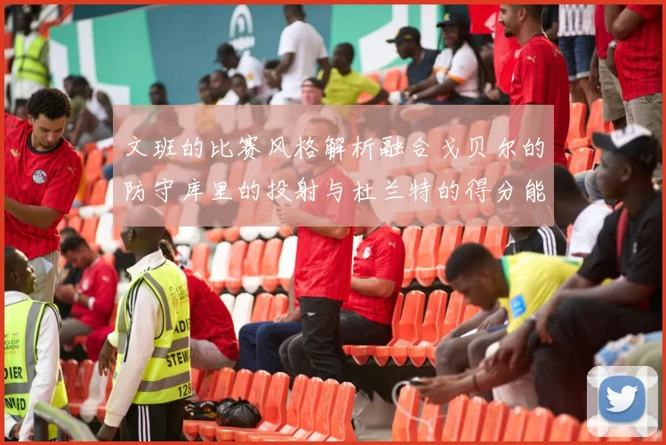 文班的比赛风格解析融合戈贝尔的防守库里的投射与杜兰特的得分能力