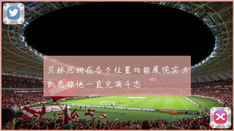 贝林厄姆在各个位置均能展现实力凯恩称他一直充满斗志