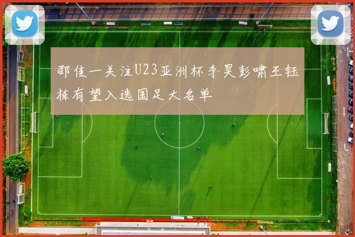 邵佳一关注U23亚洲杯李昊彭啸王钰栋有望入选国足大名单