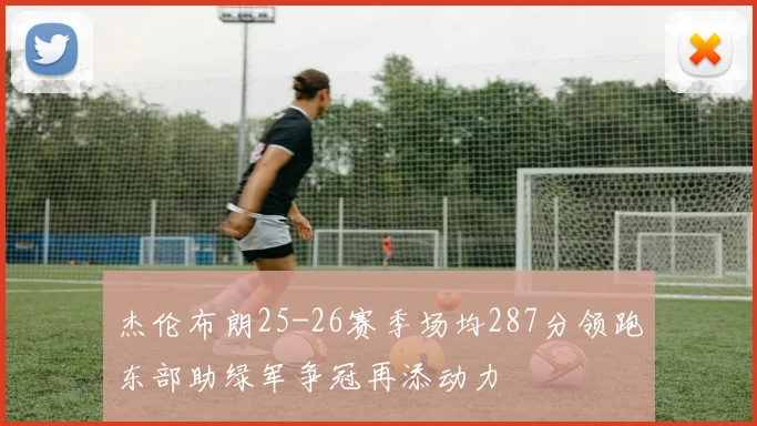 杰伦布朗25-26赛季场均287分领跑东部助绿军争冠再添动力