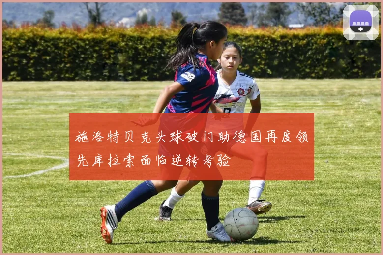 施洛特贝克头球破门助德国再度领先库拉索面临逆转考验