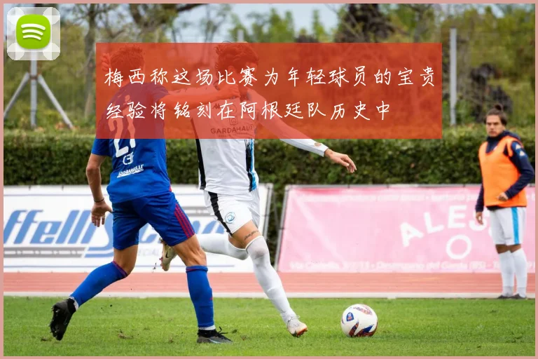 梅西称这场比赛为年轻球员的宝贵经验将铭刻在阿根廷队历史中