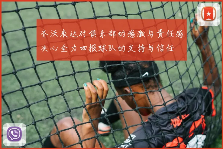 齐沃表达对俱乐部的感激与责任感决心全力回报球队的支持与信任