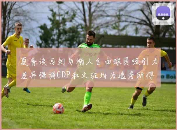 夏普谈马刺与湖人自由球员吸引力差异强调GDP和文班均为选秀所得