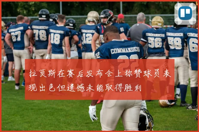 拉莫斯在赛后发布会上称赞球员表现出色但遗憾未能取得胜利