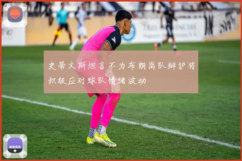 史蒂文斯坦言不为布朗离队辩护将积极应对球队情绪波动