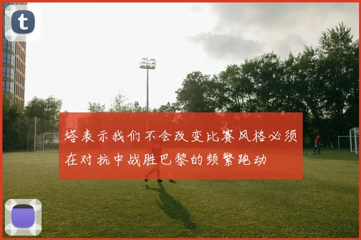 塔表示我们不会改变比赛风格必须在对抗中战胜巴黎的频繁跑动