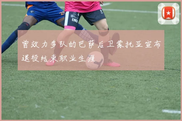 曾效力多队的巴萨后卫蒙托亚宣布退役结束职业生涯