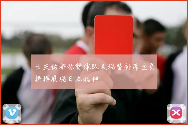 长友佑都称赞球队表现替补席全员拼搏展现日本精神