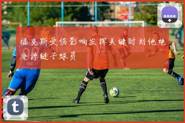 福克斯受伤影响发挥关键时刻他绝非掉链子球员