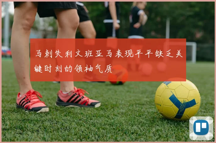 马刺失利文班亚马表现平平缺乏关键时刻的领袖气质