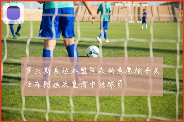 罗杰斯表达加盟阿森纳意愿枪手关注布阿迪及皇马中场球员